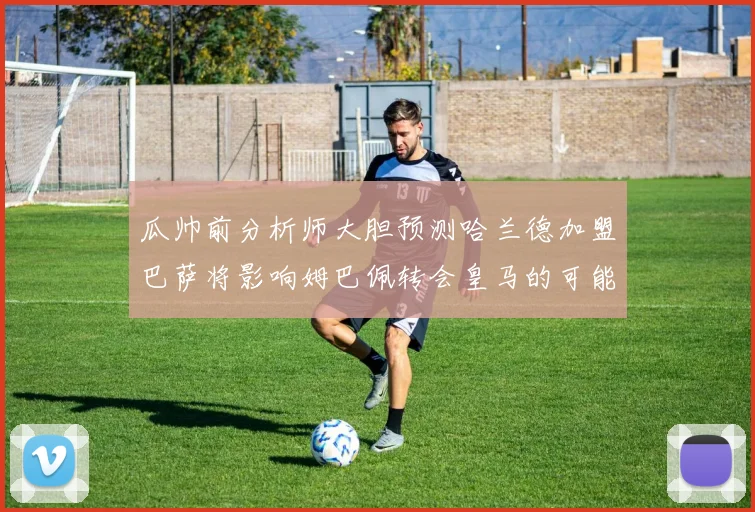 瓜帅前分析师大胆预测哈兰德加盟巴萨将影响姆巴佩转会皇马的可能性