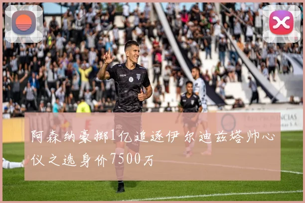 阿森纳豪掷1亿追逐伊尔迪兹塔帅心仪之选身价7500万