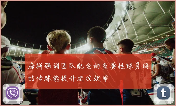 唐斯强调团队配合的重要性球员间的传球能提升进攻效率