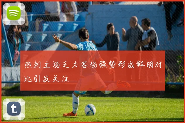 热刺主场乏力客场强势形成鲜明对比引发关注