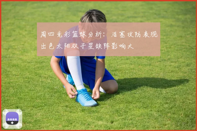 周四竞彩篮球分析：活塞攻防表现出色太阳双子星缺阵影响大