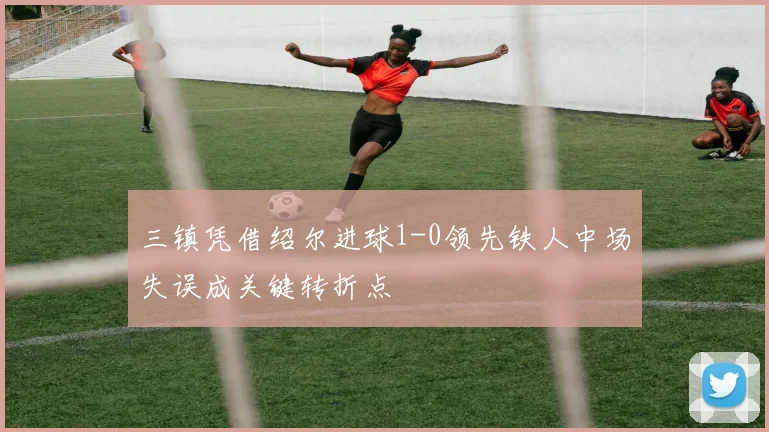 三镇凭借绍尔进球1-0领先铁人中场失误成关键转折点
