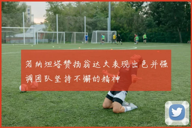 若纳坦塔赞扬翁达夫表现出色并强调团队坚持不懈的精神