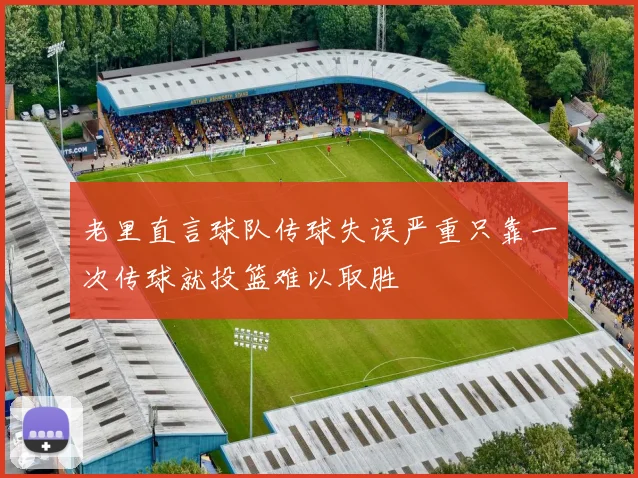 老里直言球队传球失误严重只靠一次传球就投篮难以取胜