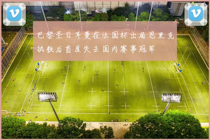 巴黎圣日耳曼在法国杯出局恩里克执教后首度失去国内赛事冠军