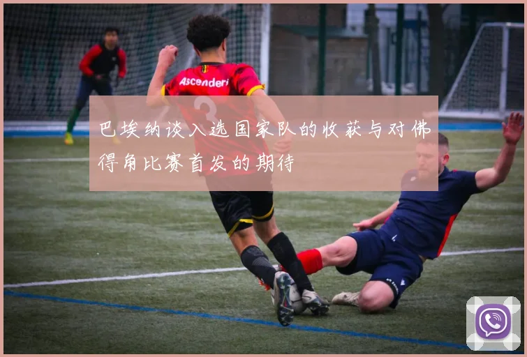 巴埃纳谈入选国家队的收获与对佛得角比赛首发的期待