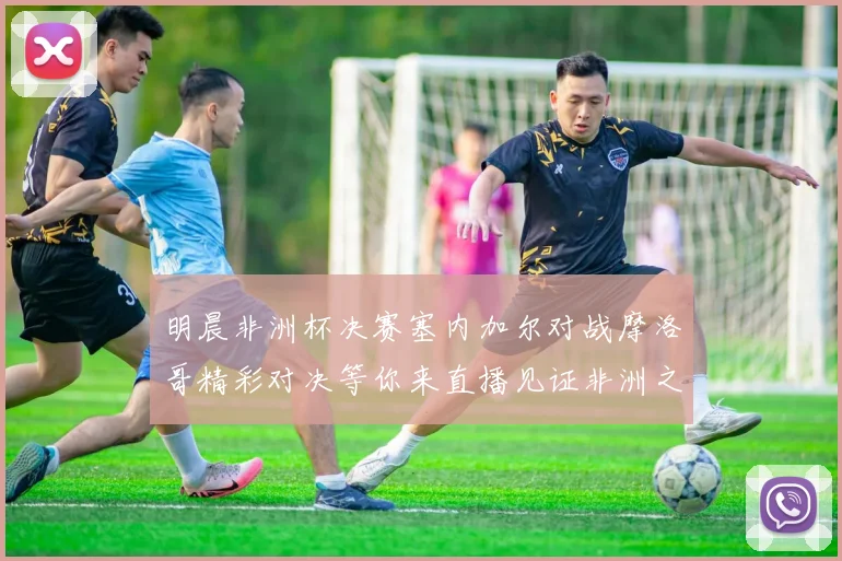 明晨非洲杯决赛塞内加尔对战摩洛哥精彩对决等你来直播见证非洲之王的诞生