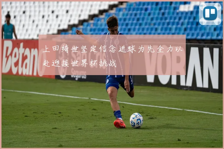 上田绮世坚定信念进球为先全力以赴迎接世界杯挑战