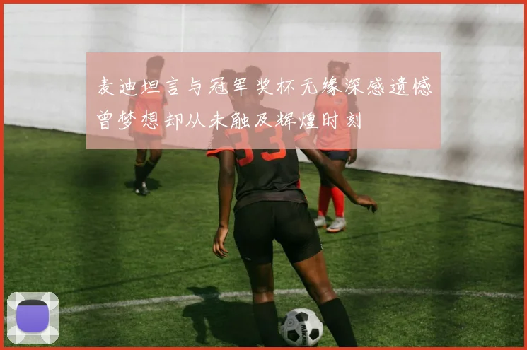 麦迪坦言与冠军奖杯无缘深感遗憾曾梦想却从未触及辉煌时刻