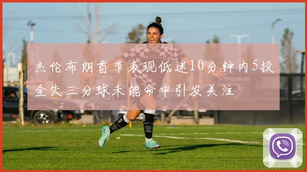 杰伦布朗首节表现低迷10分钟内5投全失三分球未能命中引发关注