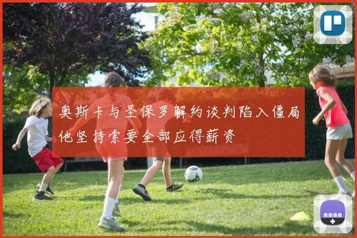 奥斯卡与圣保罗解约谈判陷入僵局他坚持索要全部应得薪资