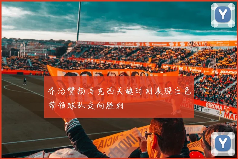 乔治赞扬马克西关键时刻表现出色带领球队走向胜利