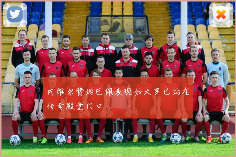 内维尔赞姆巴佩表现如大罗已站在传奇殿堂门口