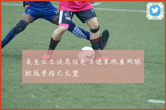 麦克法兰谈恩佐赴马德里观看网球欧冠资格已无望