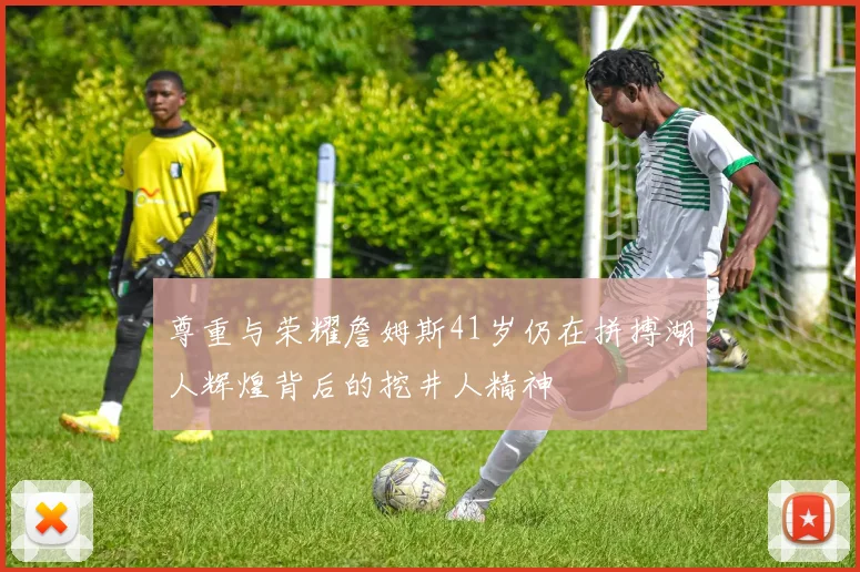 尊重与荣耀詹姆斯41岁仍在拼搏湖人辉煌背后的挖井人精神