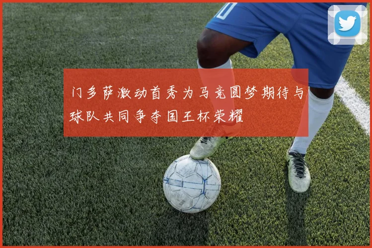 门多萨激动首秀为马竞圆梦期待与球队共同争夺国王杯荣耀