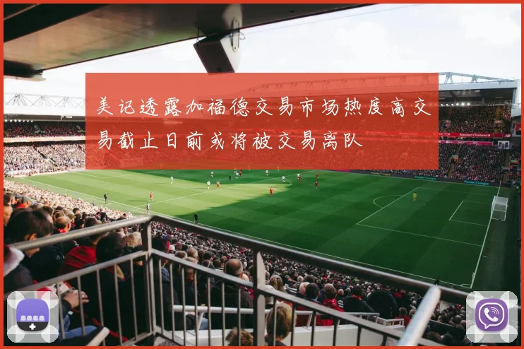 美记透露加福德交易市场热度高交易截止日前或将被交易离队