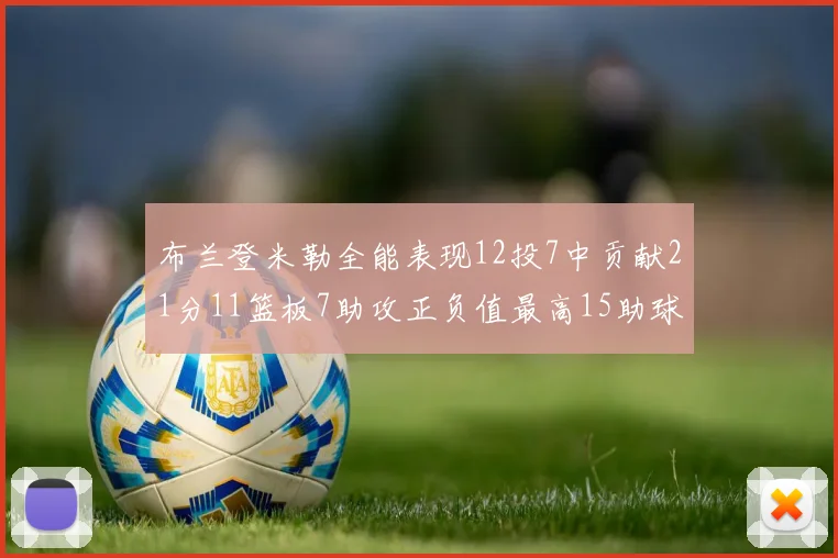 布兰登米勒全能表现12投7中贡献21分11篮板7助攻正负值最高15助球队获胜