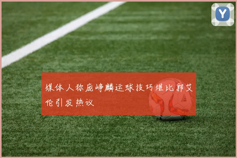 媒体人称庞峥麟运球技巧堪比郭艾伦引发热议