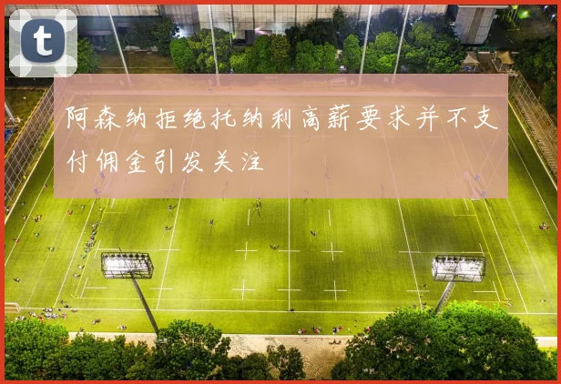 阿森纳拒绝托纳利高薪要求并不支付佣金引发关注