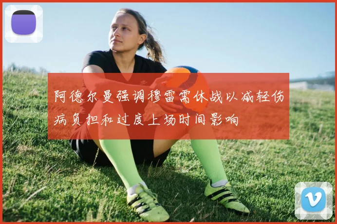 阿德尔曼强调穆雷需休战以减轻伤病负担和过度上场时间影响
