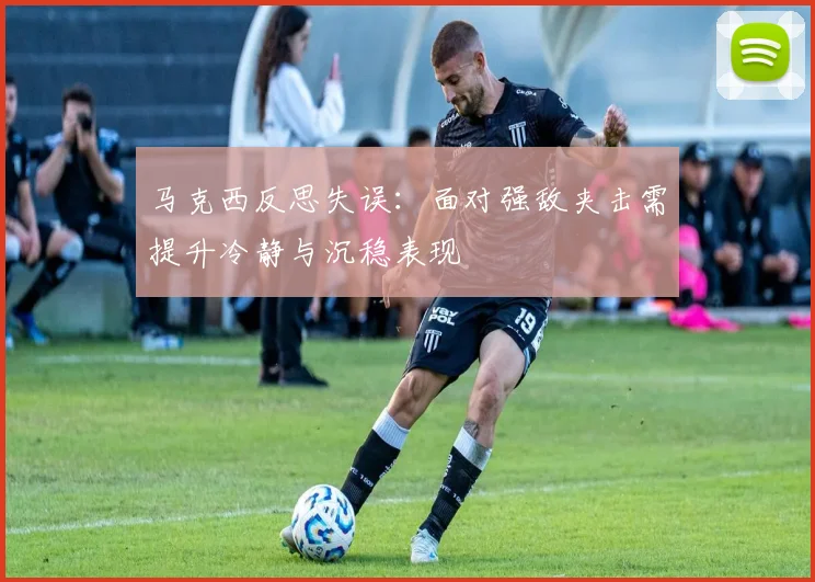 马克西反思失误：面对强敌夹击需提升冷静与沉稳表现