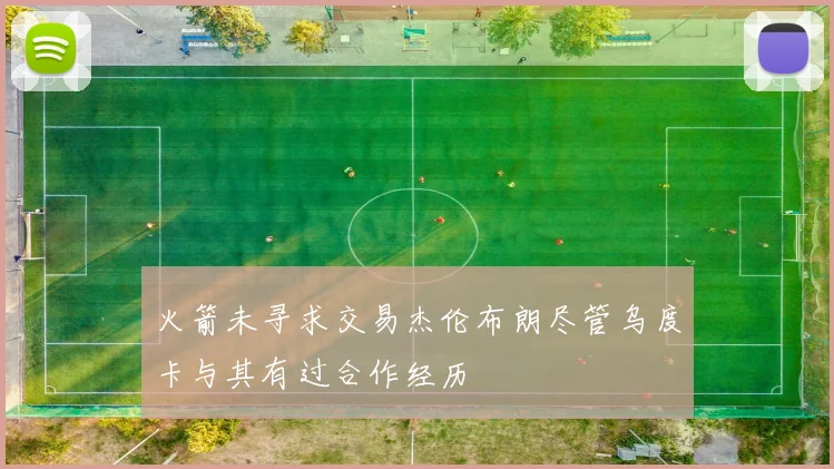 火箭未寻求交易杰伦布朗尽管乌度卡与其有过合作经历