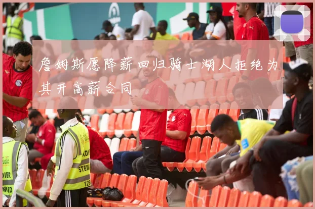 詹姆斯愿降薪回归骑士湖人拒绝为其开高薪合同