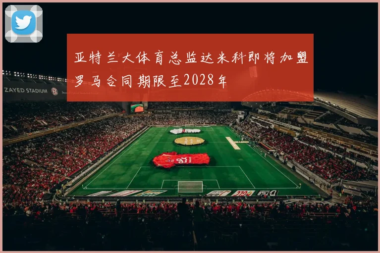 亚特兰大体育总监达米科即将加盟罗马合同期限至2028年