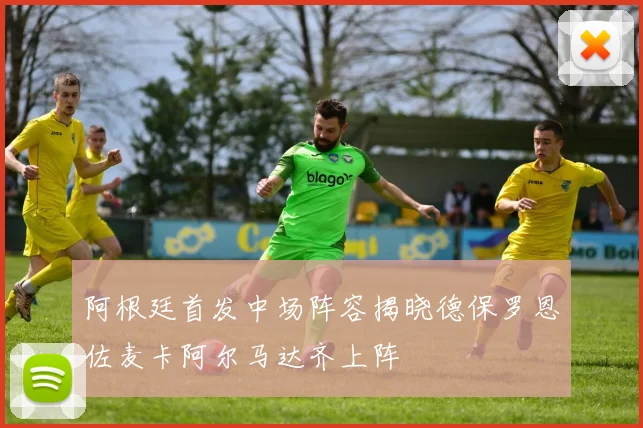 阿根廷首发中场阵容揭晓德保罗恩佐麦卡阿尔马达齐上阵