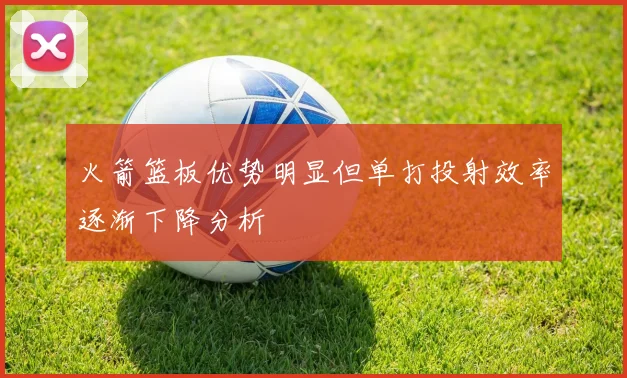 火箭篮板优势明显但单打投射效率逐渐下降分析
