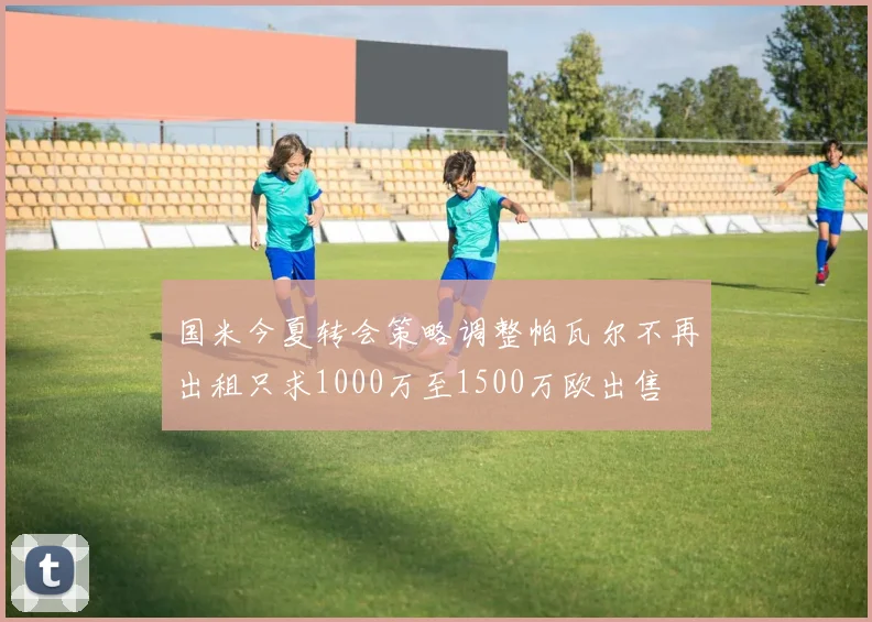 国米今夏转会策略调整帕瓦尔不再出租只求1000万至1500万欧出售