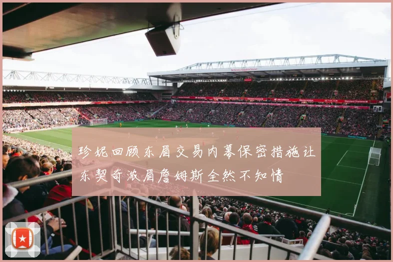 珍妮回顾东眉交易内幕保密措施让东契奇浓眉詹姆斯全然不知情