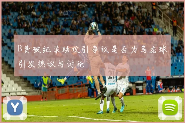 B费破纪录助攻引争议是否为乌龙球引发热议与讨论