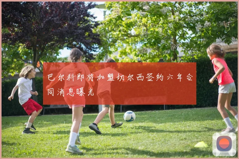 巴尔科即将加盟切尔西签约六年合同消息曝光